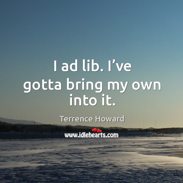I ad lib. I’ve gotta bring my own into it. Terrence Howard Picture Quote