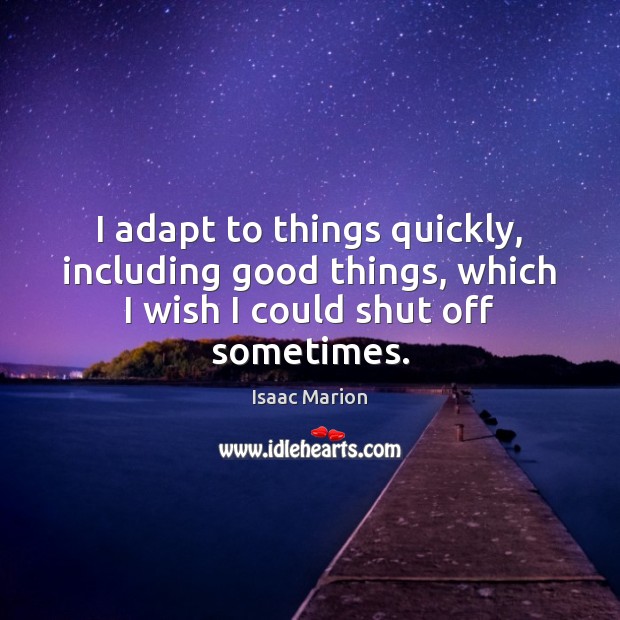 I adapt to things quickly, including good things, which I wish I could shut off sometimes. Isaac Marion Picture Quote