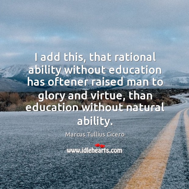 I add this, that rational ability without education has oftener raised man to glory and virtue Image