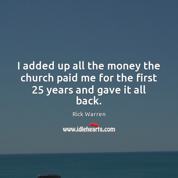 I added up all the money the church paid me for the first 25 years and gave it all back. Rick Warren Picture Quote