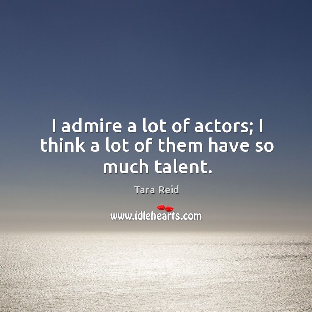 I admire a lot of actors; I think a lot of them have so much talent. Image