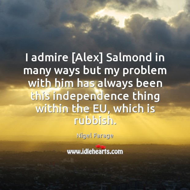 I admire [Alex] Salmond in many ways but my problem with him Nigel Farage Picture Quote