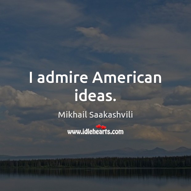 I admire American ideas. Mikhail Saakashvili Picture Quote