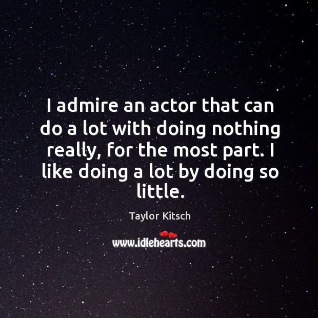 I admire an actor that can do a lot with doing nothing really, for the most part. Taylor Kitsch Picture Quote