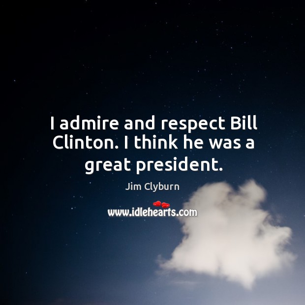 I admire and respect Bill Clinton. I think he was a great president. Jim Clyburn Picture Quote