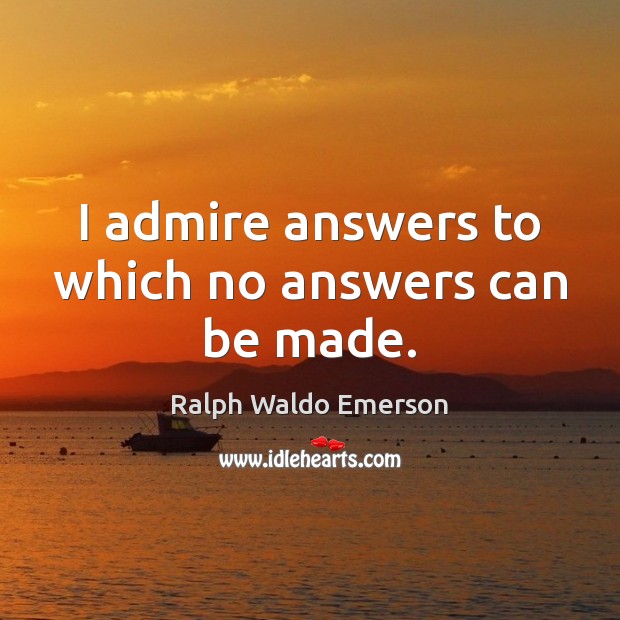 I admire answers to which no answers can be made. Ralph Waldo Emerson Picture Quote