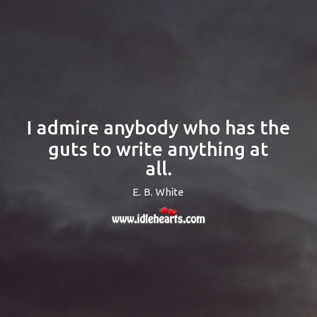 I admire anybody who has the guts to write anything at all. E. B. White Picture Quote