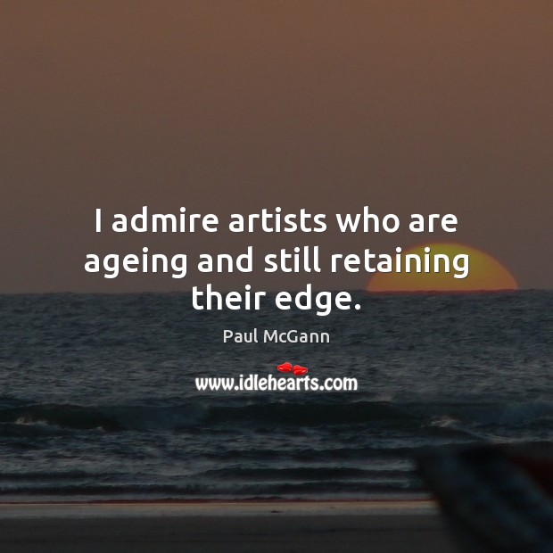 I admire artists who are ageing and still retaining their edge. Image