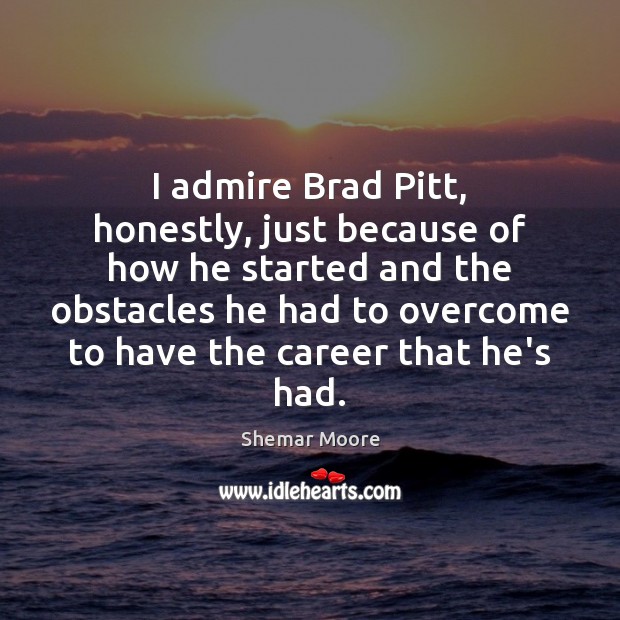 I admire Brad Pitt, honestly, just because of how he started and Shemar Moore Picture Quote