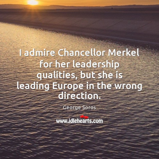 I admire Chancellor Merkel for her leadership qualities, but she is leading George Soros Picture Quote