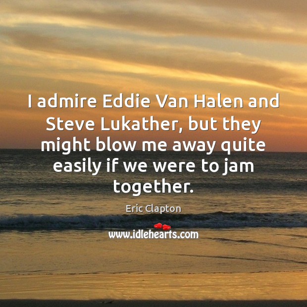 I admire Eddie Van Halen and Steve Lukather, but they might blow Eric Clapton Picture Quote
