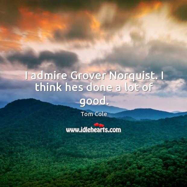 I admire Grover Norquist. I think hes done a lot of good. Tom Cole Picture Quote