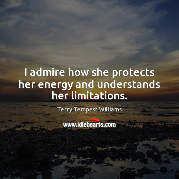 I admire how she protects her energy and understands her limitations. Terry Tempest Williams Picture Quote