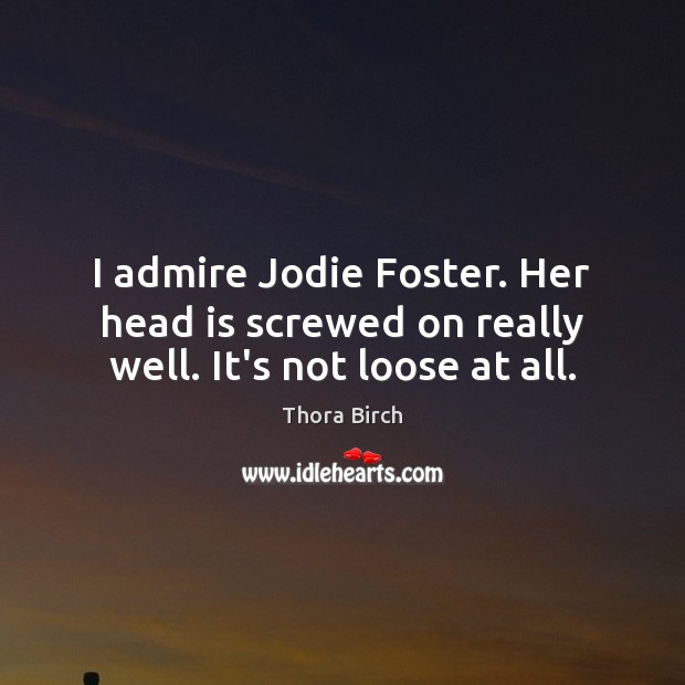 I admire Jodie Foster. Her head is screwed on really well. It’s not loose at all. Thora Birch Picture Quote