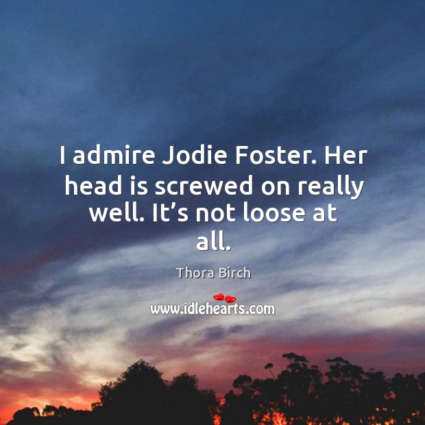I admire jodie foster. Her head is screwed on really well. It’s not loose at all. Thora Birch Picture Quote