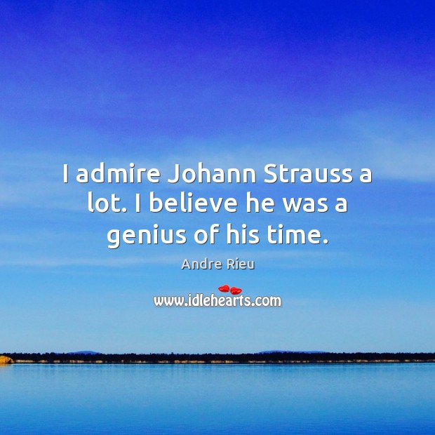 I admire Johann Strauss a lot. I believe he was a genius of his time. Andre Rieu Picture Quote