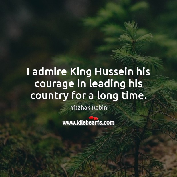 I admire King Hussein his courage in leading his country for a long time. Yitzhak Rabin Picture Quote