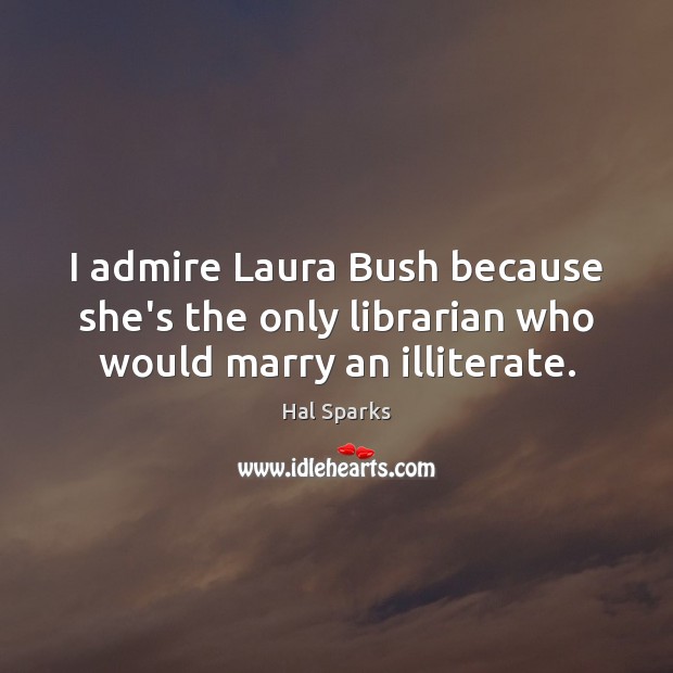 I admire Laura Bush because she’s the only librarian who would marry an illiterate. Hal Sparks Picture Quote