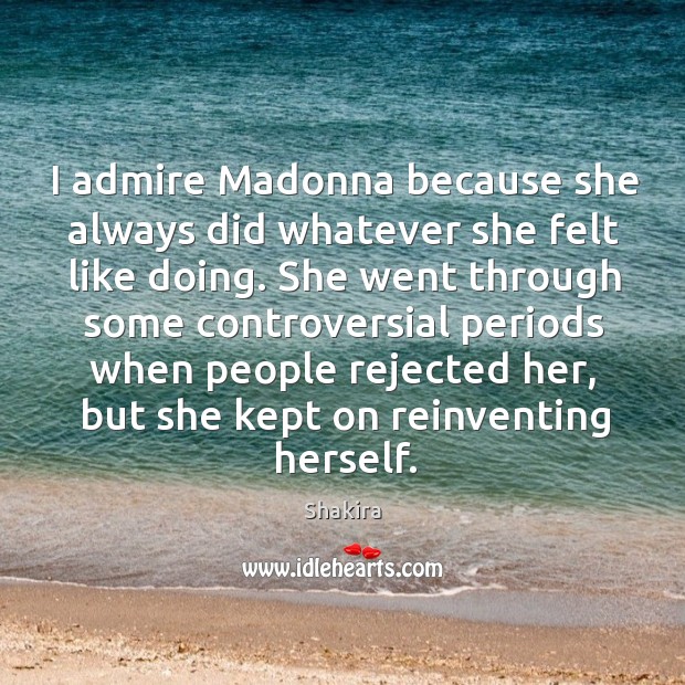 I admire madonna because she always did whatever she felt like doing. Shakira Picture Quote
