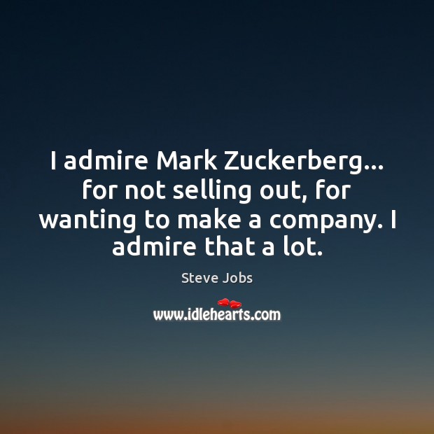 I admire Mark Zuckerberg… for not selling out, for wanting to make Steve Jobs Picture Quote