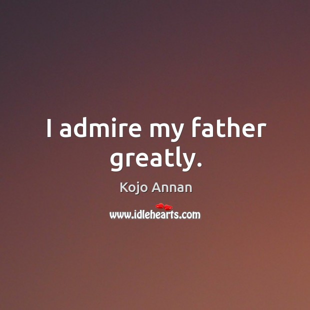 I admire my father greatly. Kojo Annan Picture Quote
