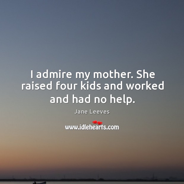 I admire my mother. She raised four kids and worked and had no help. Jane Leeves Picture Quote