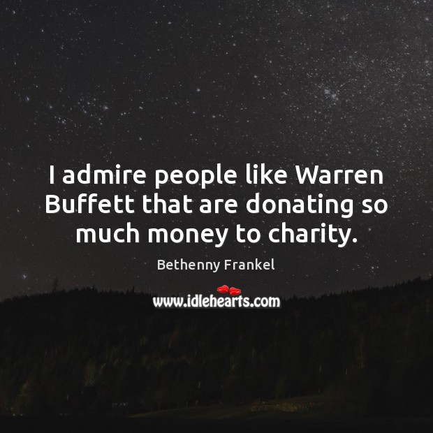 I admire people like Warren Buffett that are donating so much money to charity. Bethenny Frankel Picture Quote