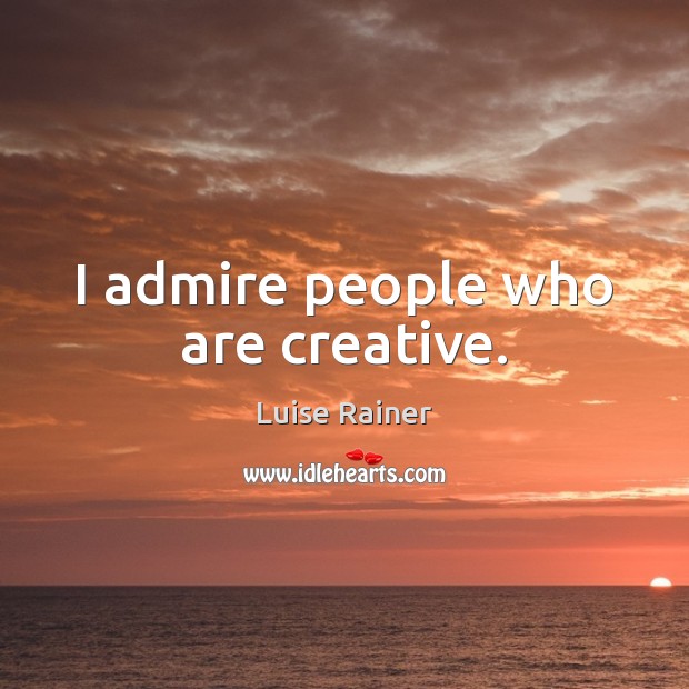 I admire people who are creative. Luise Rainer Picture Quote