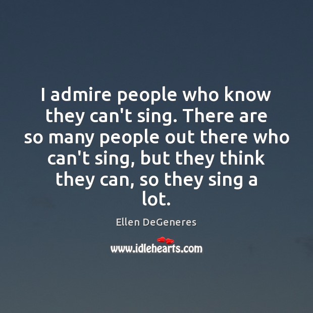I admire people who know they can’t sing. There are so many Ellen DeGeneres Picture Quote