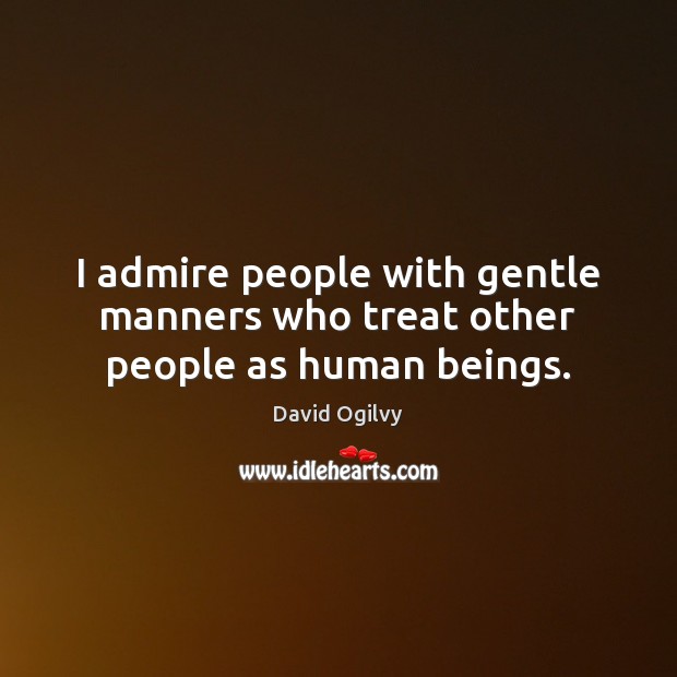 I admire people with gentle manners who treat other people as human beings. David Ogilvy Picture Quote