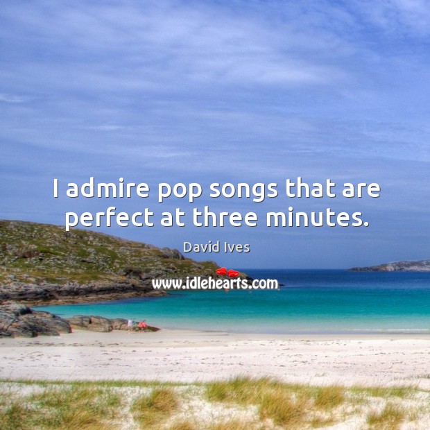 I admire pop songs that are perfect at three minutes. David Ives Picture Quote