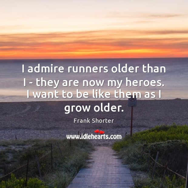 I admire runners older than I – they are now my heroes. Frank Shorter Picture Quote