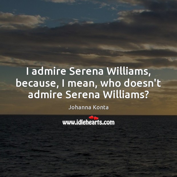 I admire Serena Williams, because, I mean, who doesn’t admire Serena Williams? Johanna Konta Picture Quote