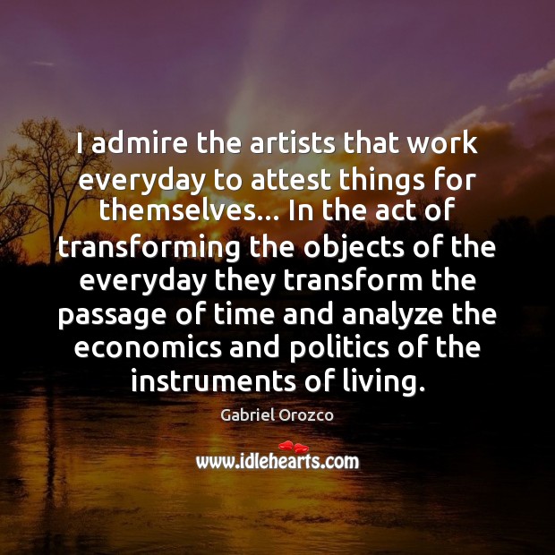 I admire the artists that work everyday to attest things for themselves… Gabriel Orozco Picture Quote