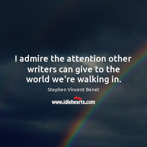 I admire the attention other writers can give to the world we’re walking in. Stephen Vincent Benet Picture Quote