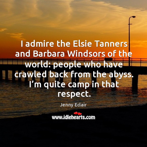 I admire the elsie tanners and barbara windsors of the world: people who have 