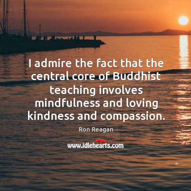 I admire the fact that the central core of buddhist teaching involves mindfulness and loving kindness and compassion. Ron Reagan Picture Quote