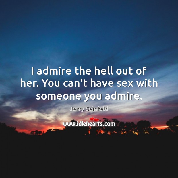 I admire the hell out of her. You can’t have sex with someone you admire. Jerry Seinfeld Picture Quote