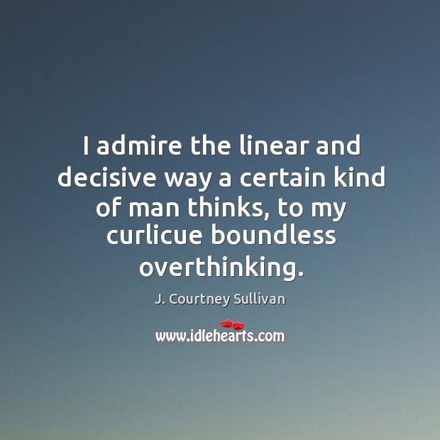 I admire the linear and decisive way a certain kind of man J. Courtney Sullivan Picture Quote
