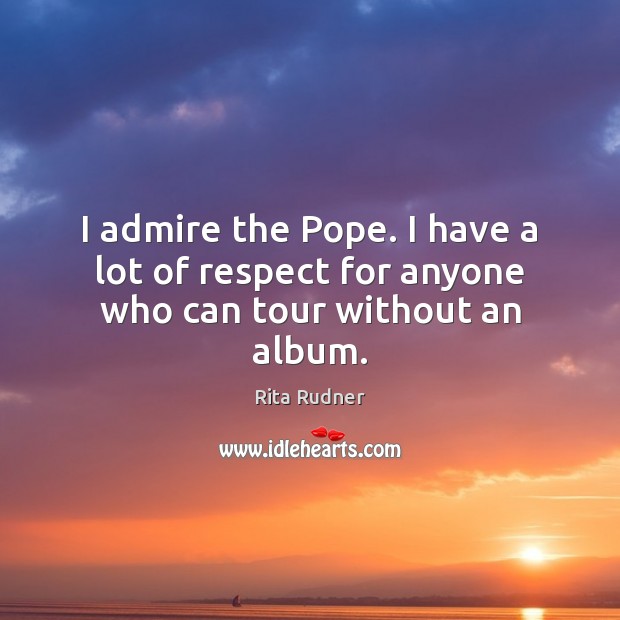 I admire the Pope. I have a lot of respect for anyone who can tour without an album. Rita Rudner Picture Quote