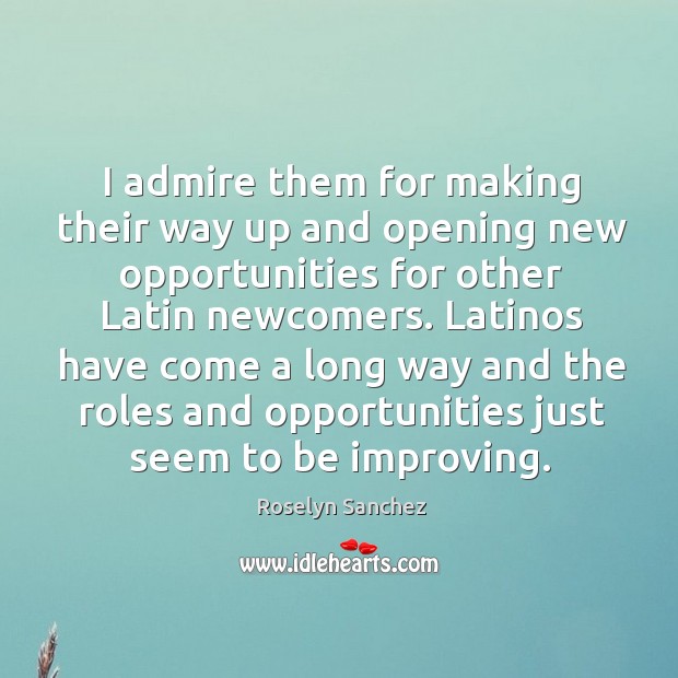 I admire them for making their way up and opening new opportunities for other latin newcomers. Roselyn Sanchez Picture Quote