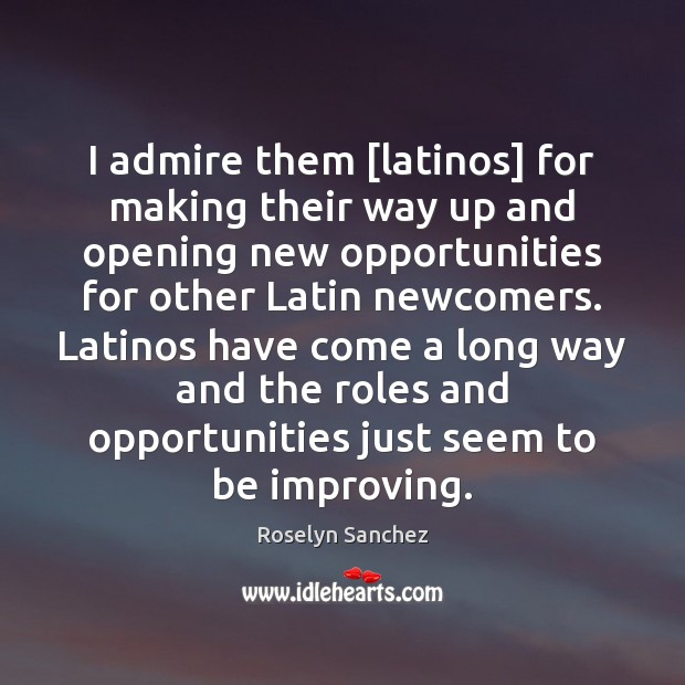 I admire them [latinos] for making their way up and opening new Roselyn Sanchez Picture Quote