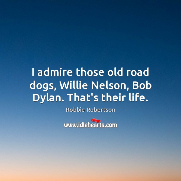 I admire those old road dogs, Willie Nelson, Bob Dylan. That’s their life. Robbie Robertson Picture Quote