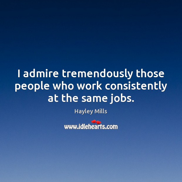 I admire tremendously those people who work consistently at the same jobs. Hayley Mills Picture Quote