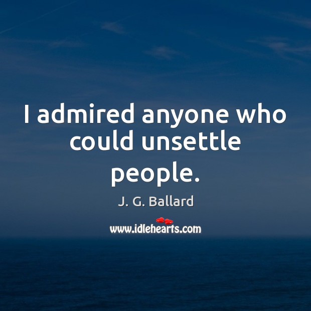 I admired anyone who could unsettle people. J. G. Ballard Picture Quote