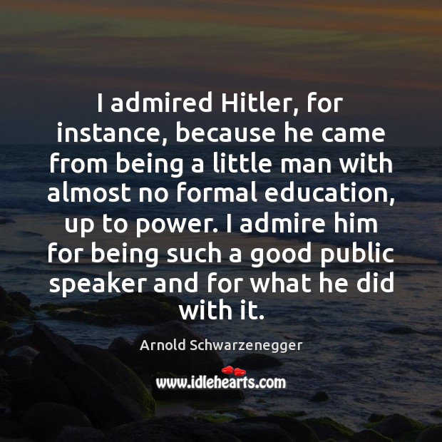 I admired Hitler, for instance, because he came from being a little Arnold Schwarzenegger Picture Quote