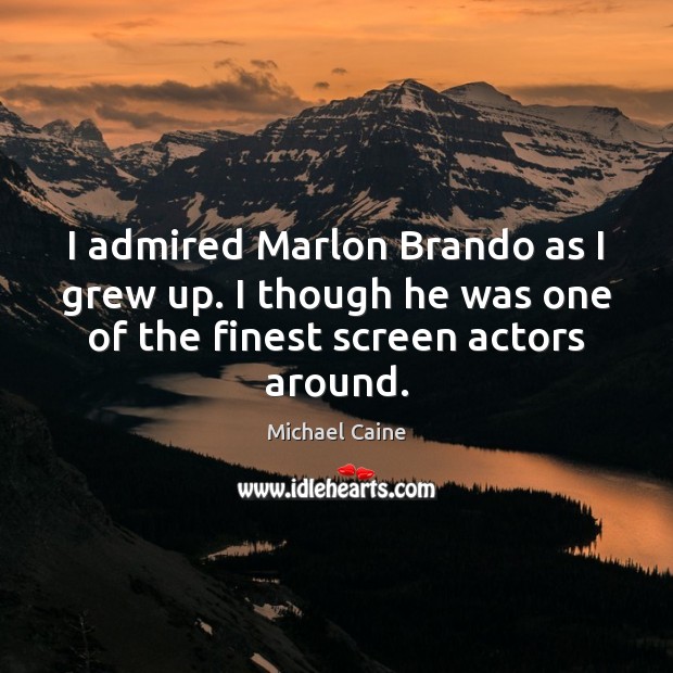 I admired Marlon Brando as I grew up. I though he was Michael Caine Picture Quote
