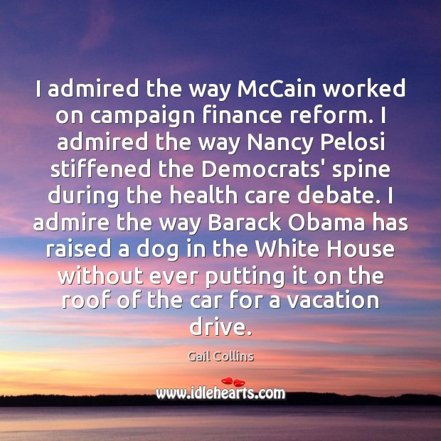 I admired the way McCain worked on campaign finance reform. I admired Gail Collins Picture Quote