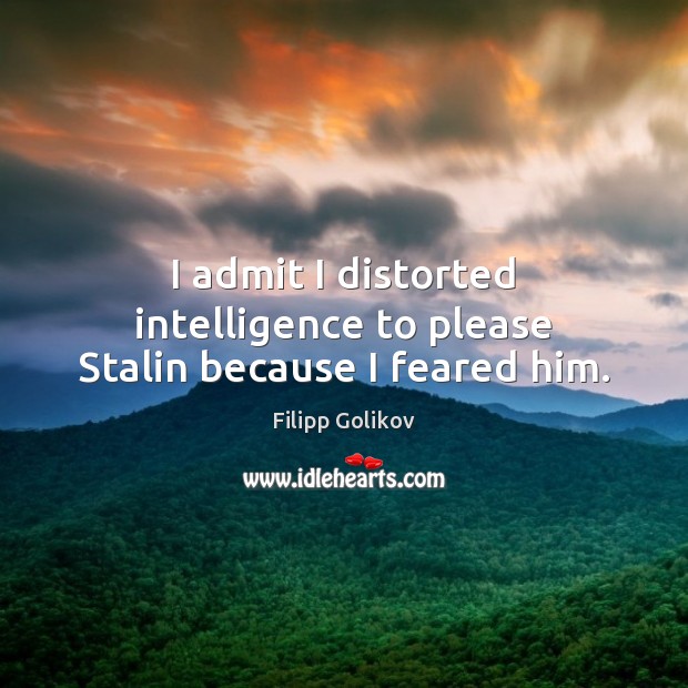 I admit I distorted intelligence to please Stalin because I feared him. Filipp Golikov Picture Quote