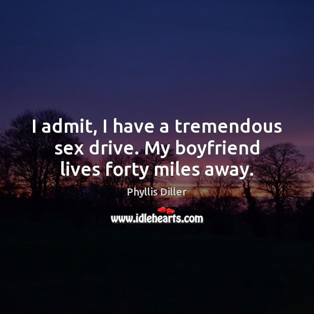 I admit, I have a tremendous sex drive. My boyfriend lives forty miles away. Phyllis Diller Picture Quote